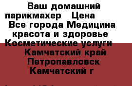 Ваш домашний парикмахер › Цена ­ 300 - Все города Медицина, красота и здоровье » Косметические услуги   . Камчатский край,Петропавловск-Камчатский г.